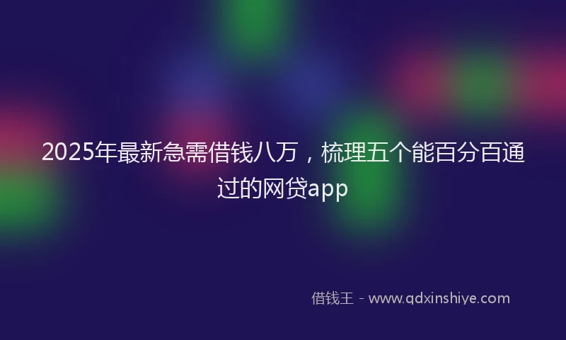 2025年最新急需借钱八万，梳理五个能百分百通过的网贷app