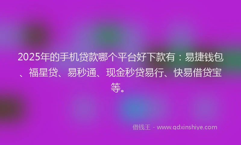 2025年的手机贷款哪个平台好下款有：易捷钱包、福星贷、易秒通、现金秒贷易行、快易借贷宝等。