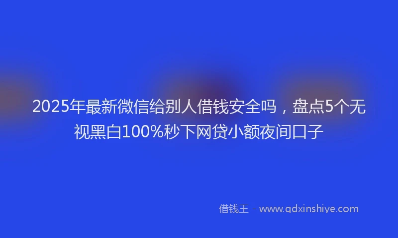 2025年最新微信给别人借钱安全吗，盘点5个无视黑白100%秒下网贷小额夜间口子