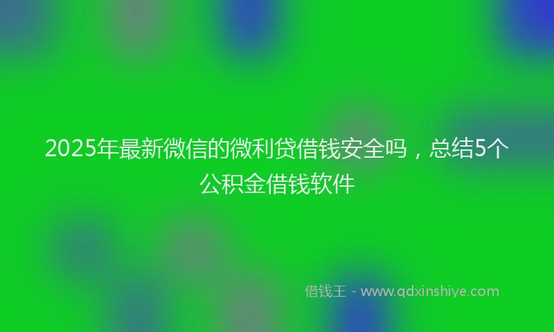 2025年最新微信的微利贷借钱安全吗，总结5个公积金借钱软件