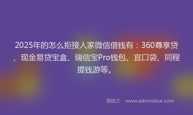 2025年的怎么拒接人家微信借钱有：360尊享贷、现金易贷宝盒、瑞信宝Pro钱包、宜口袋、同程提钱游等。