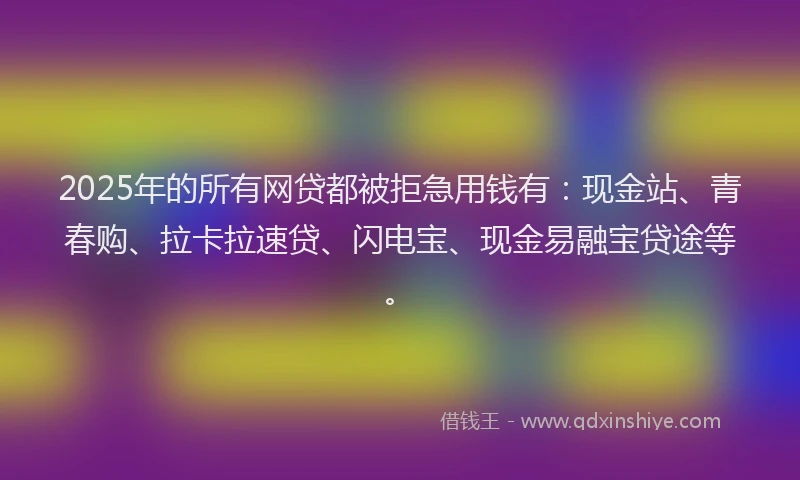 2025年的所有网贷都被拒急用钱有：现金站、青春购、拉卡拉速贷、闪电宝、现金易融宝贷途等。