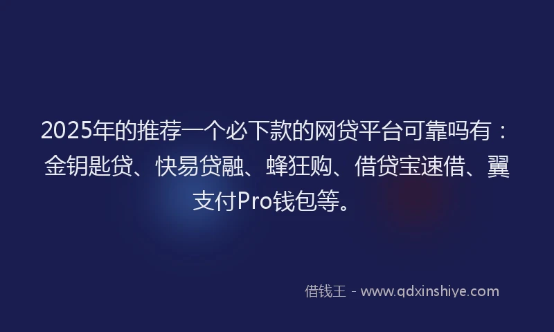2025年的推荐一个必下款的网贷平台可靠吗有：金钥匙贷、快易贷融、蜂狂购、借贷宝速借、翼支付Pro钱包等。