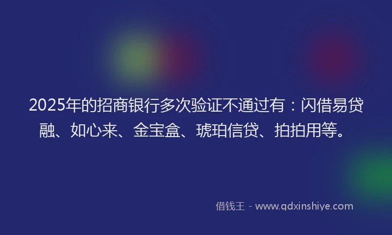 2025年的招商银行多次验证不通过有：闪借易贷融、如心来、金宝盒、琥珀信贷、拍拍用等。