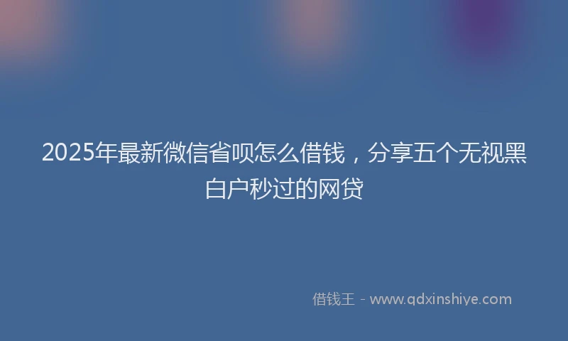 2025年最新微信省呗怎么借钱，分享五个无视黑白户秒过的网贷