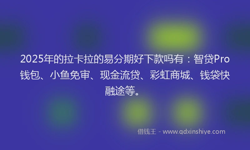 2025年的拉卡拉的易分期好下款吗有：智贷Pro钱包、小鱼免审、现金流贷、彩虹商城、钱袋快融途等。