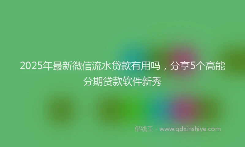 2025年最新微信流水贷款有用吗，分享5个高能分期贷款软件新秀