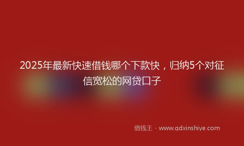 2025年最新快速借钱哪个下款快，归纳5个对征信宽松的网贷口子