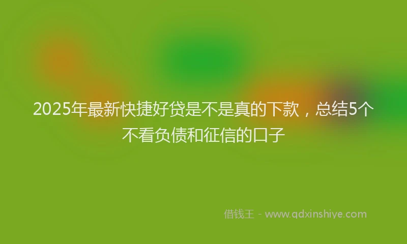 2025年最新快捷好贷是不是真的下款，总结5个不看负债和征信的口子