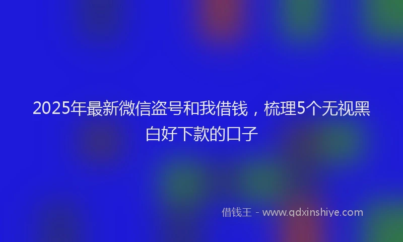 2025年最新微信盗号和我借钱，梳理5个无视黑白好下款的口子