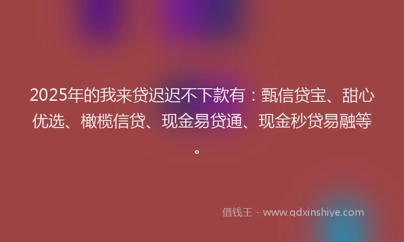 2025年的我来贷迟迟不下款有：甄信贷宝、甜心优选、橄榄信贷、现金易贷通、现金秒贷易融等。