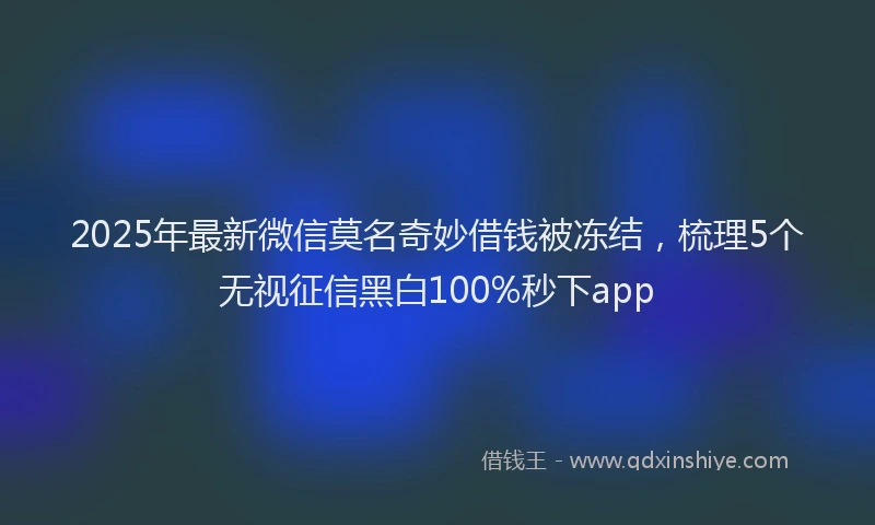 2025年最新微信莫名奇妙借钱被冻结，梳理5个无视征信黑白100%秒下app