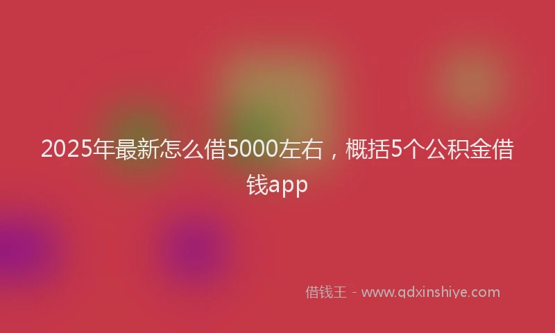 2025年最新怎么借5000左右，概括5个公积金借钱app
