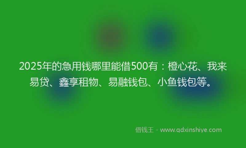 2025年的急用钱哪里能借500有：橙心花、我来易贷、鑫享租物、易融钱包、小鱼钱包等。