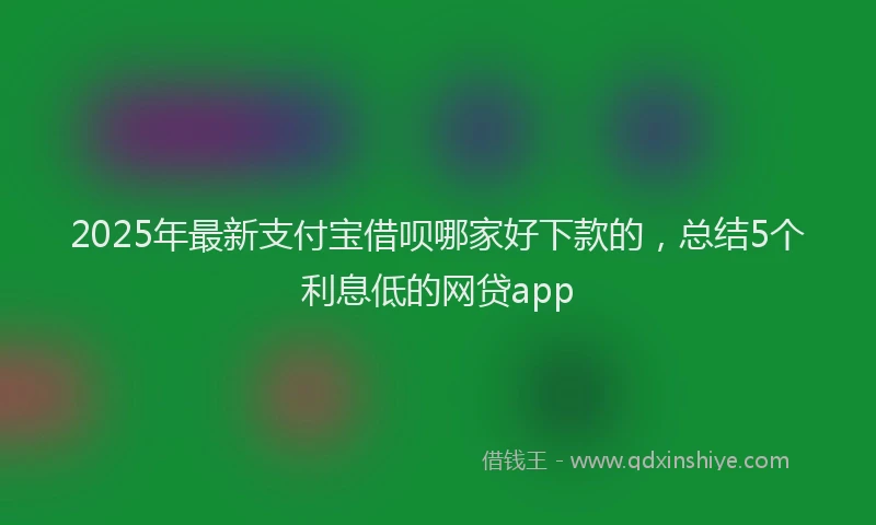 2025年最新支付宝借呗哪家好下款的，总结5个利息低的网贷app