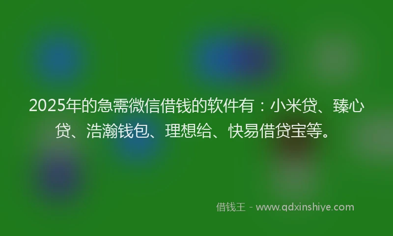 2025年的急需微信借钱的软件有：小米贷、臻心贷、浩瀚钱包、理想给、快易借贷宝等。