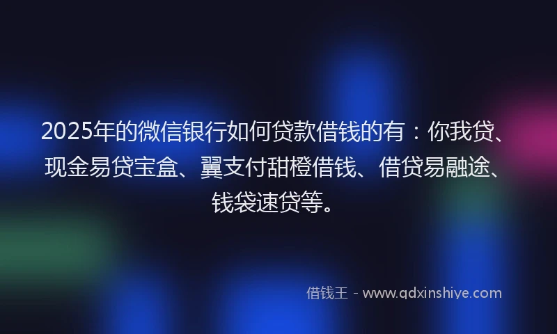 2025年的微信银行如何贷款借钱的有：你我贷、现金易贷宝盒、翼支付甜橙借钱、借贷易融途、钱袋速贷等。