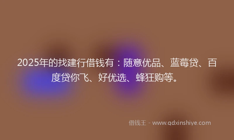 2025年的找建行借钱有：随意优品、蓝莓贷、百度贷你飞、好优选、蜂狂购等。