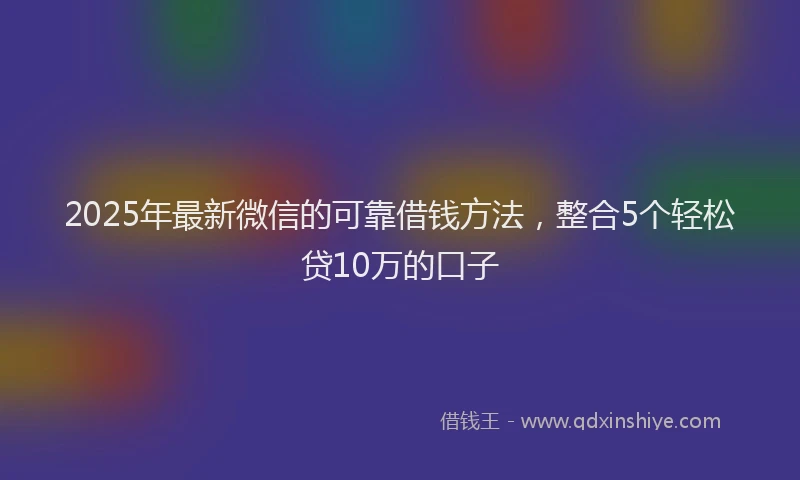 2025年最新微信的可靠借钱方法，整合5个轻松贷10万的口子