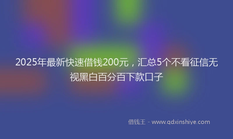 2025年最新快速借钱200元，汇总5个不看征信无视黑白百分百下款口子