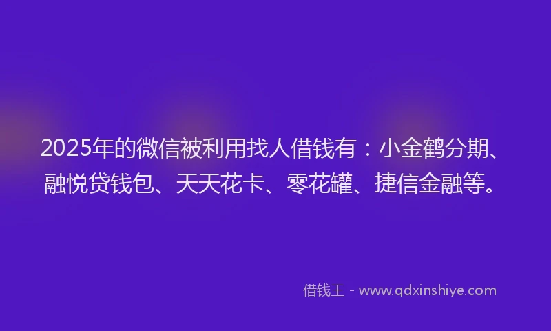 2025年的微信被利用找人借钱有：小金鹤分期、融悦贷钱包、天天花卡、零花罐、捷信金融等。