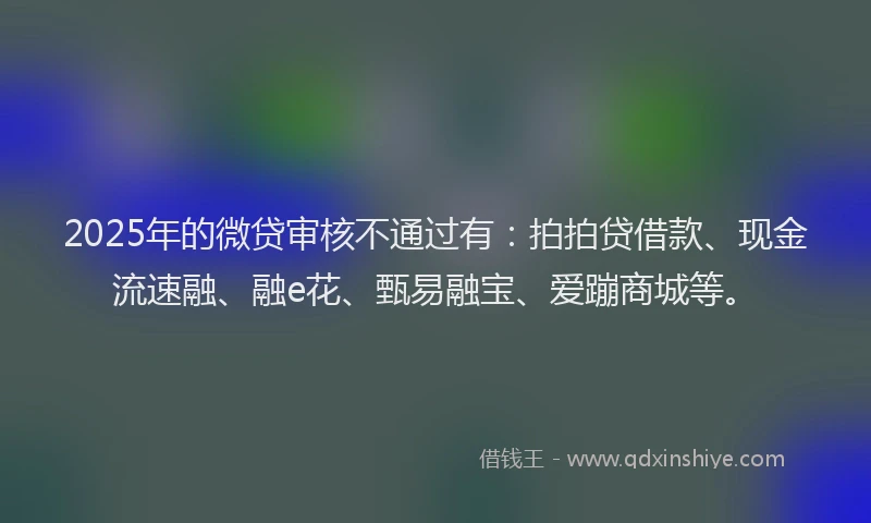 2025年的微贷审核不通过有：拍拍贷借款、现金流速融、融e花、甄易融宝、爱蹦商城等。