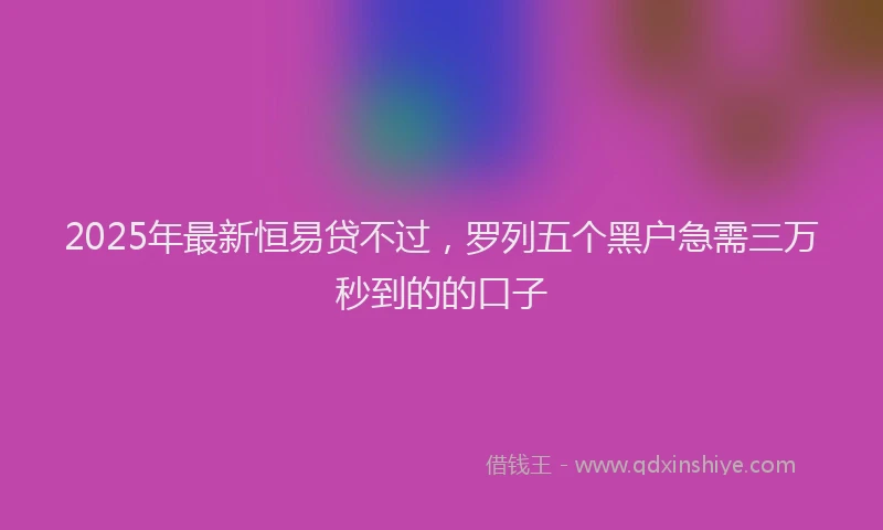 2025年最新恒易贷不过，罗列五个黑户急需三万秒到的的口子