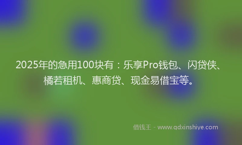 2025年的急用100块有：乐享Pro钱包、闪贷侠、橘若租机、惠商贷、现金易借宝等。