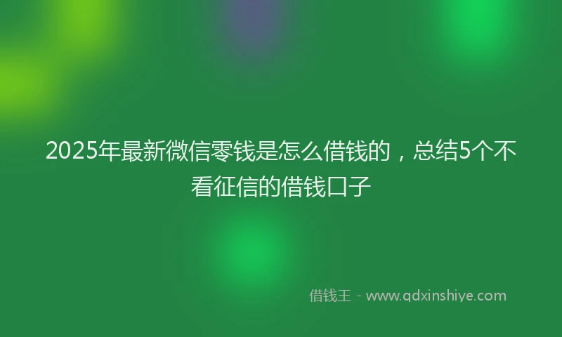 2025年最新微信零钱是怎么借钱的，总结5个不看征信的借钱口子