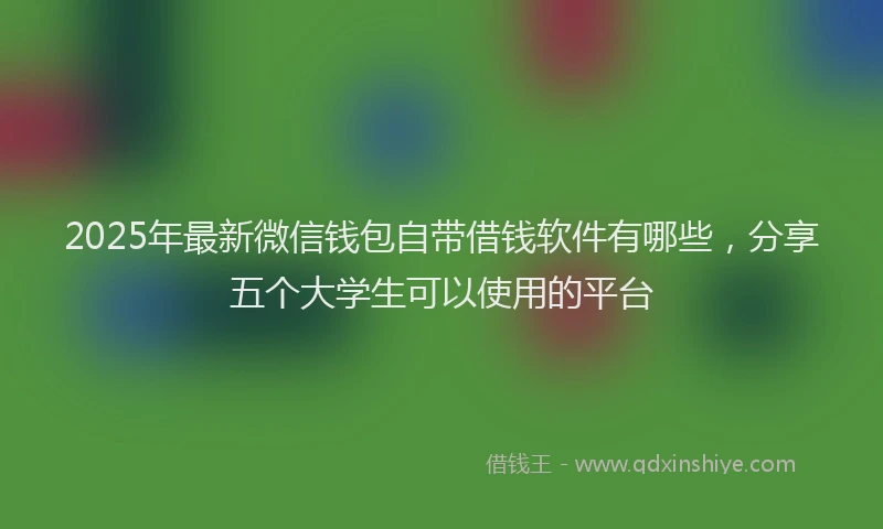 2025年最新微信钱包自带借钱软件有哪些，分享五个大学生可以使用的平台