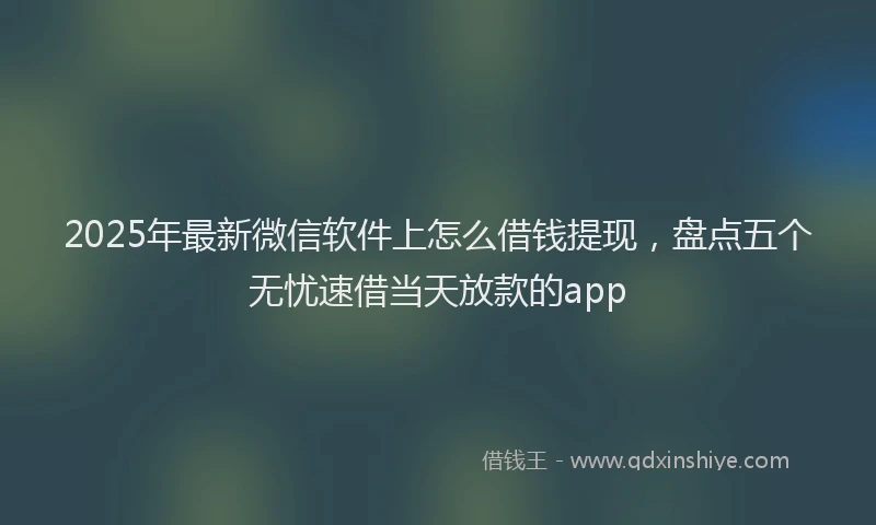 2025年最新微信软件上怎么借钱提现，盘点五个无忧速借当天放款的app