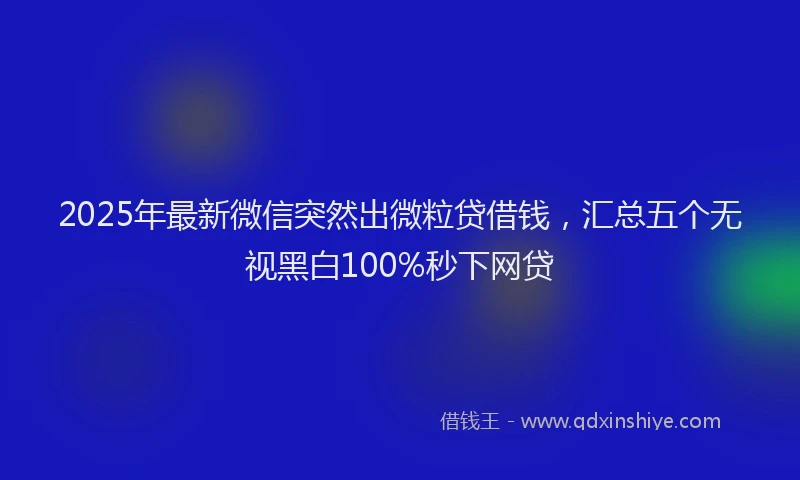 2025年最新微信突然出微粒贷借钱，汇总五个无视黑白100%秒下网贷