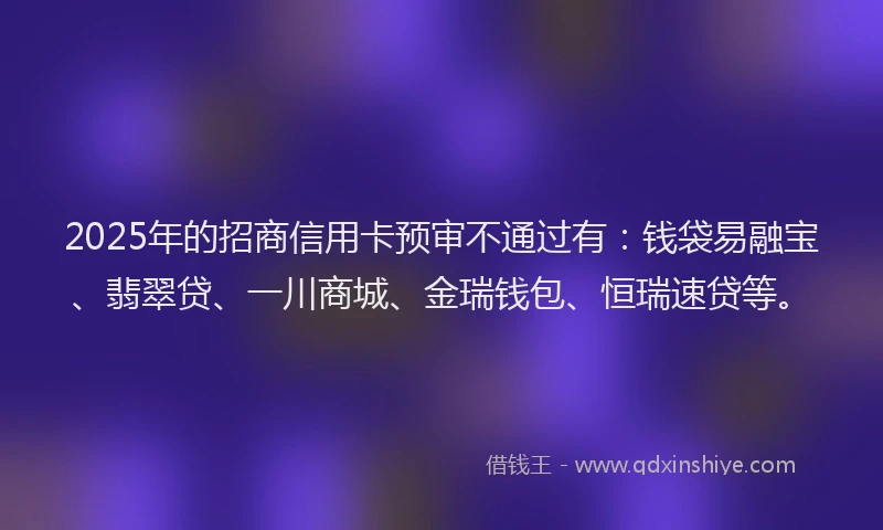 2025年的招商信用卡预审不通过有：钱袋易融宝、翡翠贷、一川商城、金瑞钱包、恒瑞速贷等。