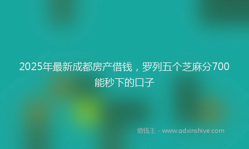 2025年最新成都房产借钱，罗列五个芝麻分700能秒下的口子