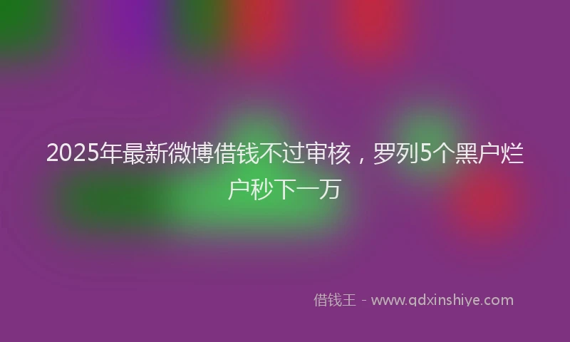 2025年最新微博借钱不过审核，罗列5个黑户烂户秒下一万