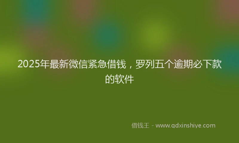 2025年最新微信紧急借钱，罗列五个逾期必下款的软件