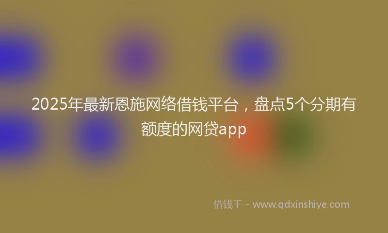 2025年最新恩施网络借钱平台，盘点5个分期有额度的网贷app