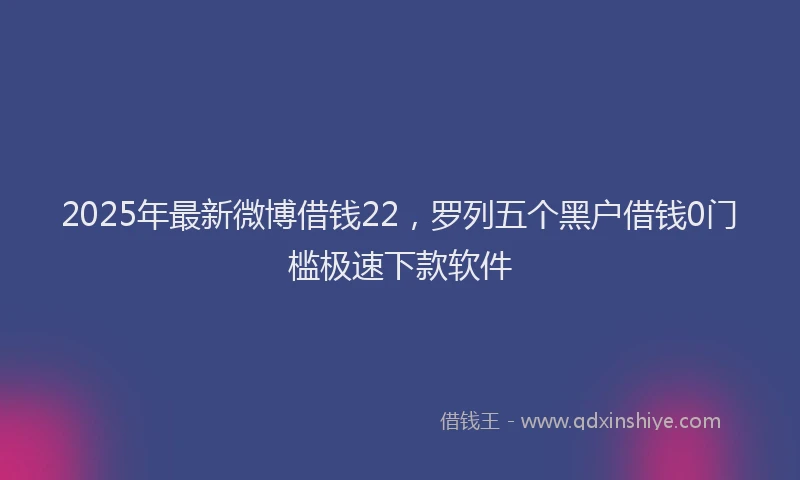 2025年最新微博借钱22，罗列五个黑户借钱0门槛极速下款软件