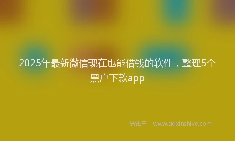 2025年最新微信现在也能借钱的软件，整理5个黑户下款app