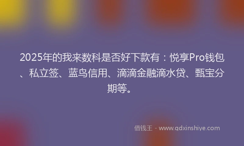 2025年的我来数科是否好下款有：悦享Pro钱包、私立签、蓝鸟信用、滴滴金融滴水贷、甄宝分期等。