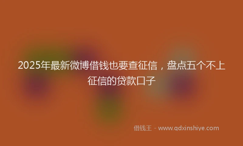 2025年最新微博借钱也要查征信，盘点五个不上征信的贷款口子