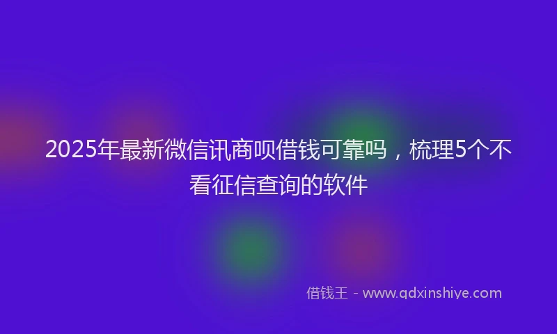 2025年最新微信讯商呗借钱可靠吗，梳理5个不看征信查询的软件