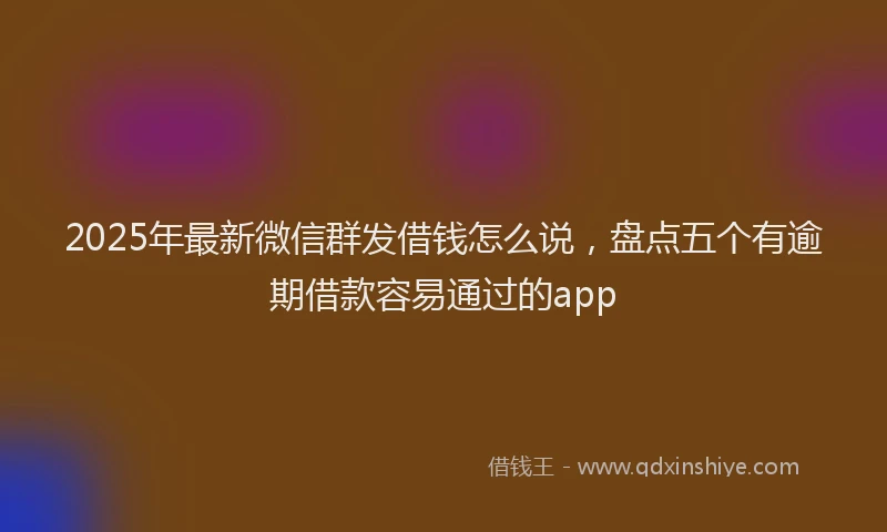2025年最新微信群发借钱怎么说，盘点五个有逾期借款容易通过的app