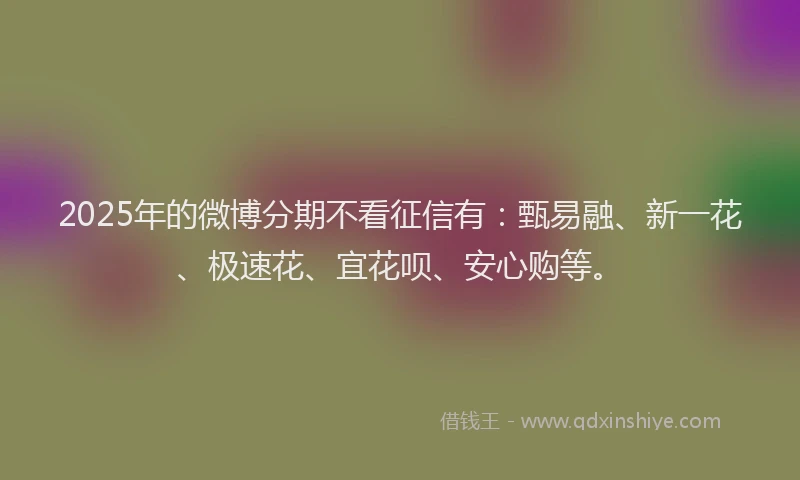 2025年的微博分期不看征信有：甄易融、新一花、极速花、宜花呗、安心购等。