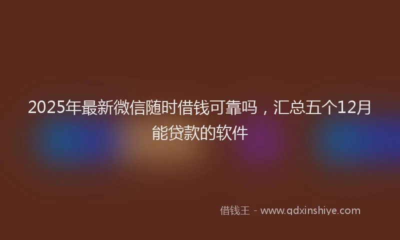 2025年最新微信随时借钱可靠吗，汇总五个12月能贷款的软件