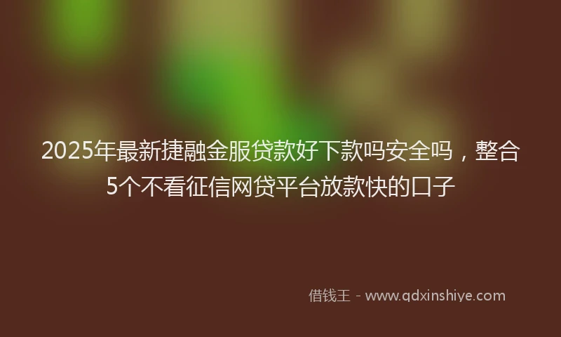 2025年最新捷融金服贷款好下款吗安全吗，整合5个不看征信网贷平台放款快的口子