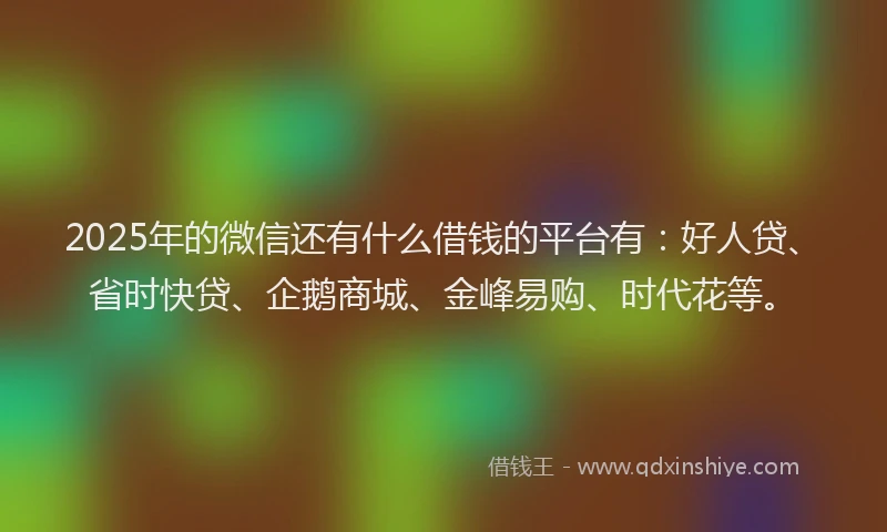 2025年的微信还有什么借钱的平台有：好人贷、省时快贷、企鹅商城、金峰易购、时代花等。
