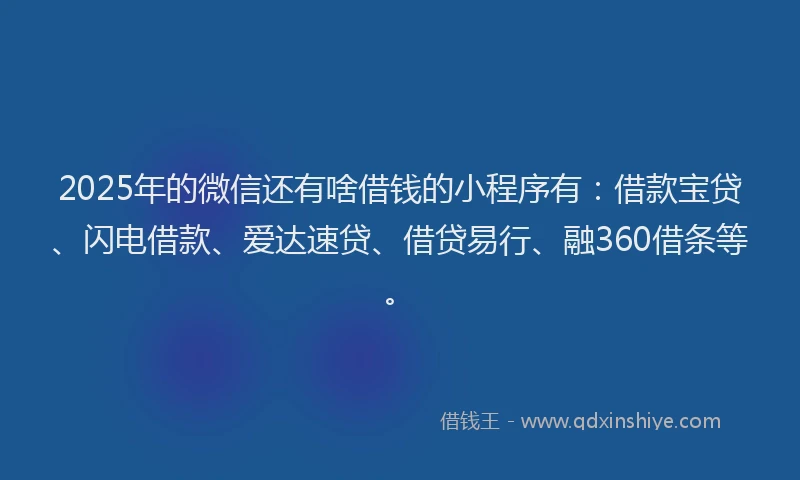 2025年的微信还有啥借钱的小程序有：借款宝贷、闪电借款、爱达速贷、借贷易行、融360借条等。