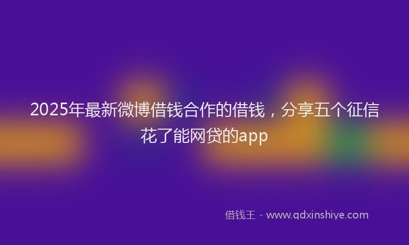 2025年最新微博借钱合作的借钱，分享五个征信花了能网贷的app