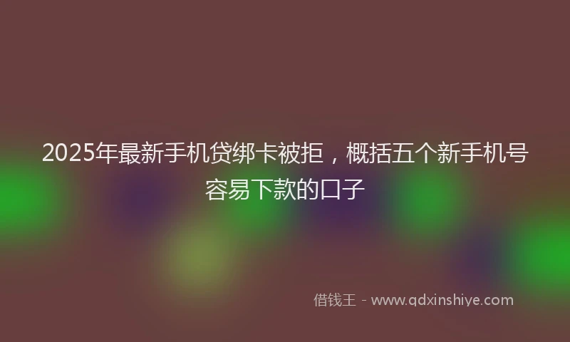 2025年最新手机贷绑卡被拒，概括五个新手机号容易下款的口子